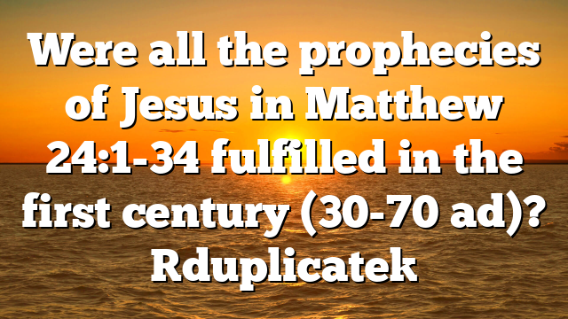 Were all the prophecies of Jesus in Matthew 24:1-34 fulfilled in the first century (30-70 ad)? [duplicate]