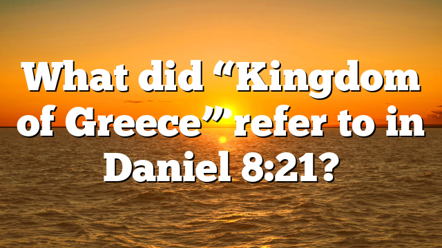 What did “Kingdom of Greece” refer to in Daniel 8:21?