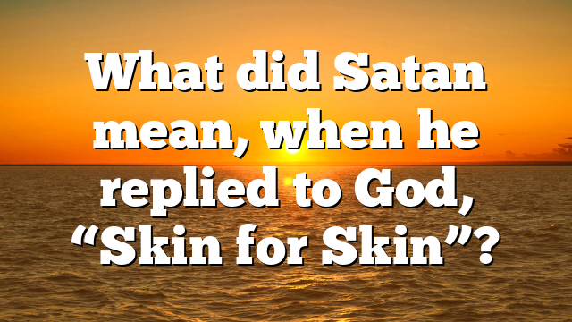 What did Satan mean, when he replied to God, “Skin for Skin”?