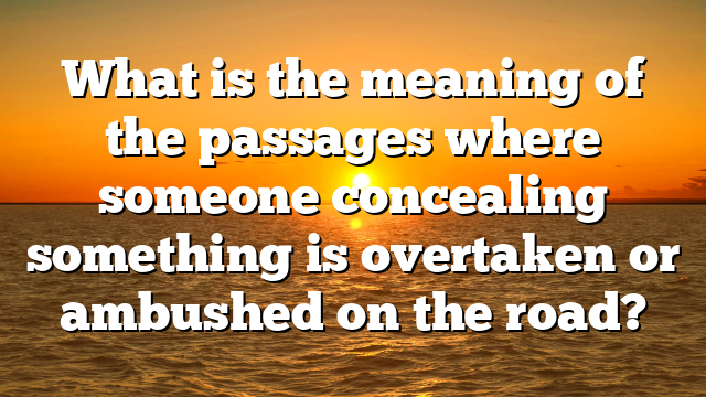 What is the meaning of the passages where someone concealing something is overtaken or ambushed on the road?