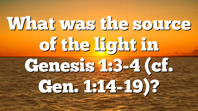 What was the source of the light in Genesis 1:3-4 (cf. Gen. 1:14-19)?