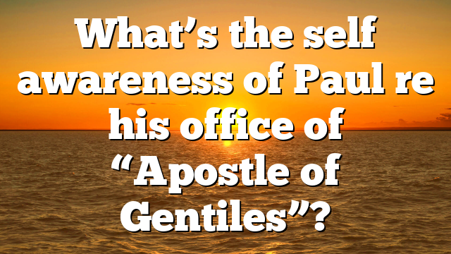 What’s the self awareness of Paul re his office of “Apostle of Gentiles”?