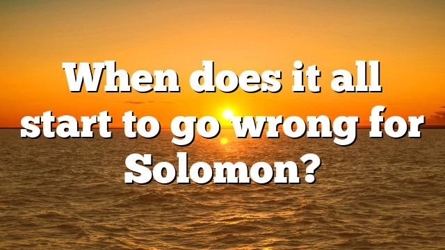 When does it all start to go wrong for Solomon?