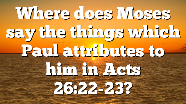 Where does Moses say the things which Paul attributes to him in Acts 26:22-23?