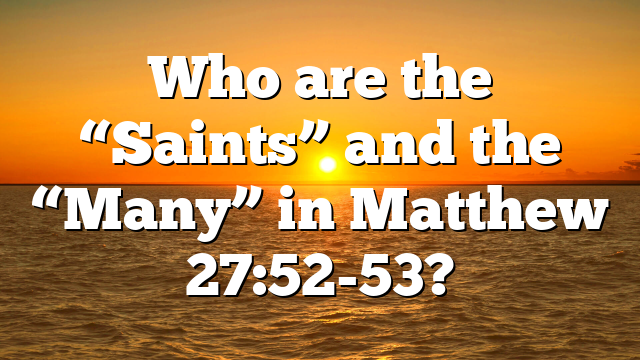 Who are the “Saints” and the “Many” in Matthew 27:52-53?