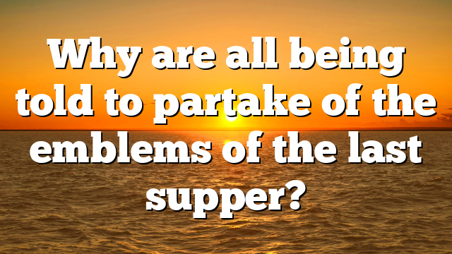 Why are all being told to partake of the emblems of the last supper?