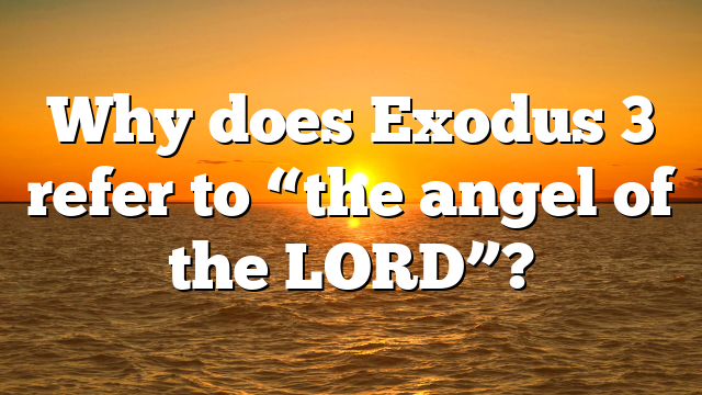 Why does Exodus 3 refer to “the angel of the LORD”?