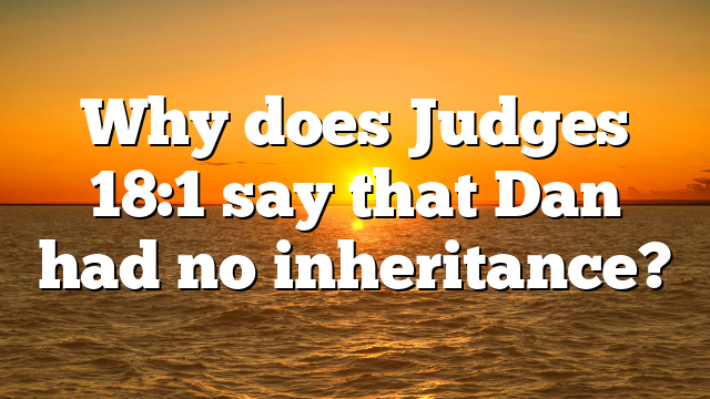 Why does Judges 18:1 say that Dan had no inheritance?