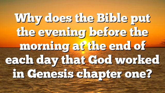 Why does the Bible put the evening before the morning at the end of each day that God worked in Genesis chapter one?