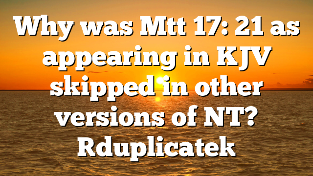 Why was Mtt 17: 21 as appearing in KJV skipped in other versions of NT? [duplicate]