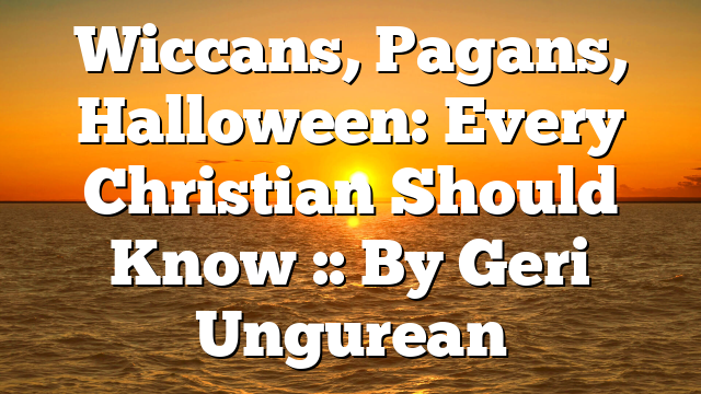 Wiccans, Pagans, Halloween: Every Christian Should Know :: By Geri Ungurean