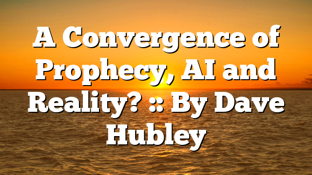 A Convergence of Prophecy, AI and Reality? :: By Dave Hubley