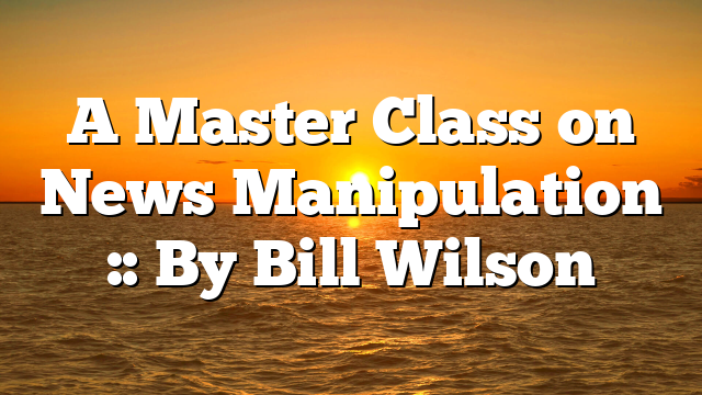 A Master Class on News Manipulation :: By Bill Wilson