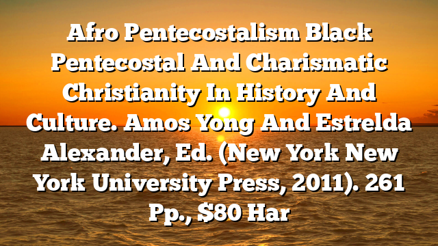 Afro Pentecostalism  Black Pentecostal And Charismatic Christianity In History And Culture. Amos Yong And Estrelda Alexander, Ed. (New York  New York University Press, 2011). 261 Pp., $80 Har