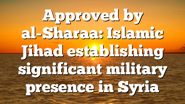 Approved by al-Sharaa: Islamic Jihad establishing significant military presence in Syria