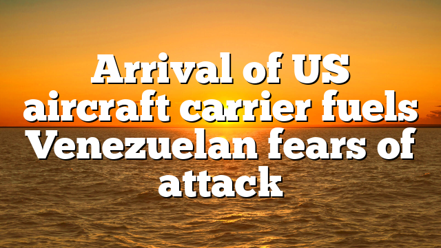 Arrival of US aircraft carrier fuels Venezuelan fears of attack