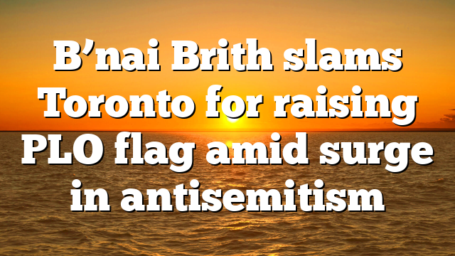 B’nai Brith slams Toronto for raising PLO flag amid surge in antisemitism