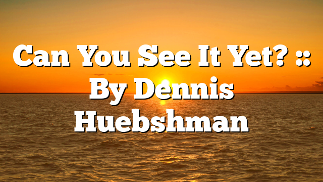 Can You See It Yet? :: By Dennis Huebshman