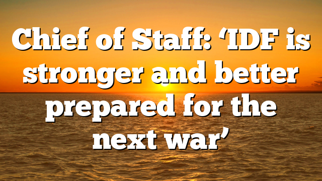 Chief of Staff: ‘IDF is stronger and better prepared for the next war’
