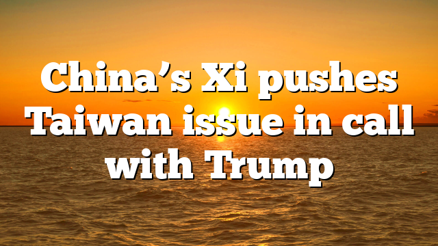 China’s Xi pushes Taiwan issue in call with Trump