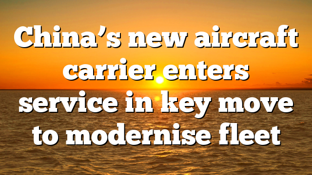 China’s new aircraft carrier enters service in key move to modernise fleet