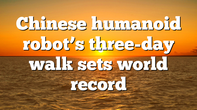 Chinese humanoid robot’s three-day walk sets world record