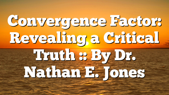 Convergence Factor: Revealing a Critical Truth :: By Dr. Nathan E. Jones
