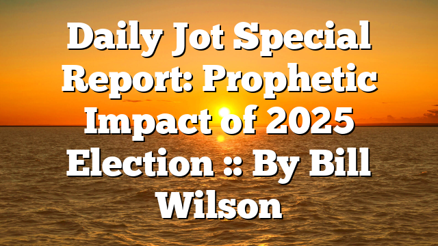 Daily Jot Special Report: Prophetic Impact of 2025 Election :: By Bill Wilson