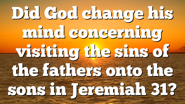 Did God change his mind concerning visiting the sins of the fathers onto the sons in Jeremiah 31?