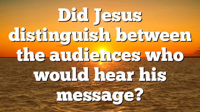 Did Jesus distinguish between the audiences who would hear his message?