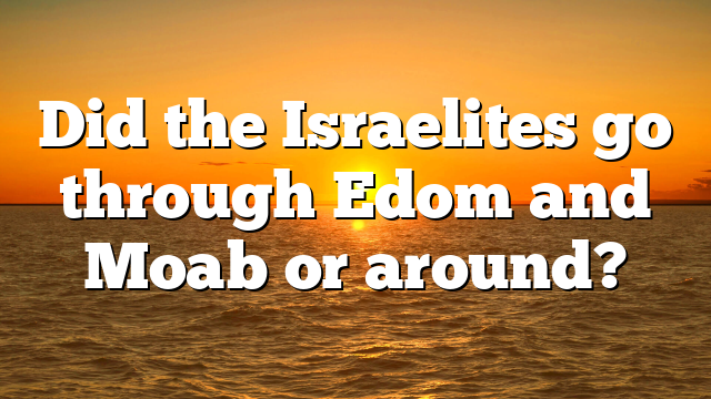 Did the Israelites go through Edom and Moab or around?