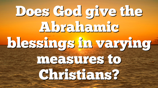 Does God give the Abrahamic blessings in varying measures to Christians?
