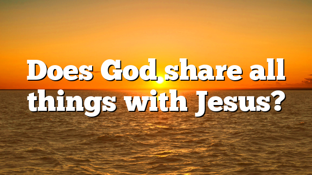 Does God share all things with Jesus?
