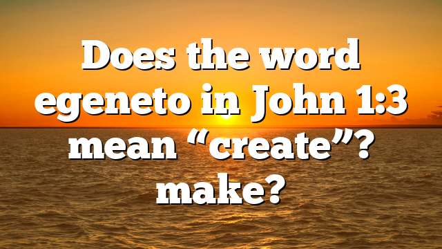 Does the word egeneto in John 1:3 mean “create”? make?