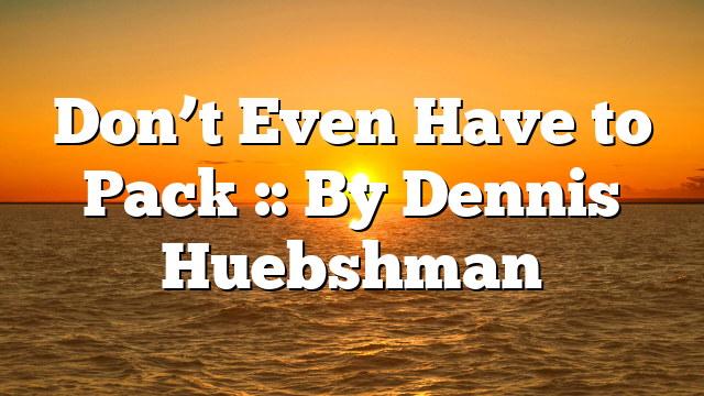 Don’t Even Have to Pack :: By Dennis Huebshman