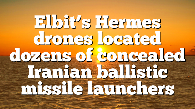 Elbit’s Hermes drones located dozens of concealed Iranian ballistic missile launchers