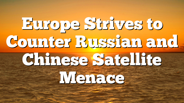 Europe Strives to Counter Russian and Chinese Satellite Menace
