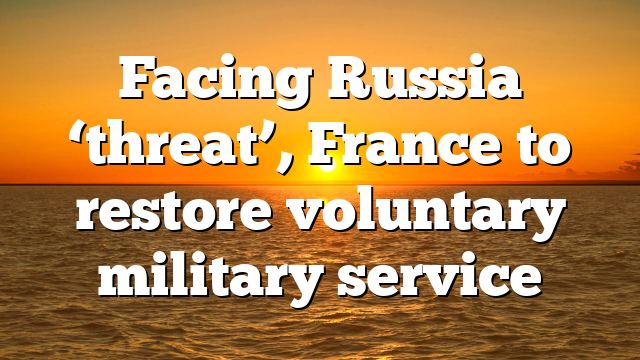 Facing Russia ‘threat’, France to restore voluntary military service