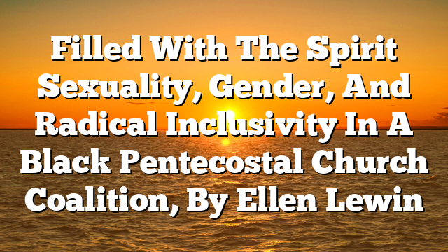 Filled With The Spirit  Sexuality, Gender, And Radical Inclusivity In A Black Pentecostal Church Coalition, By Ellen Lewin