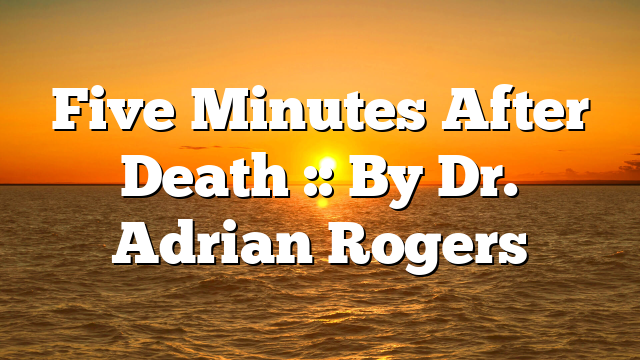 Five Minutes After Death :: By Dr. Adrian Rogers