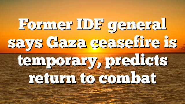 Former IDF general says Gaza ceasefire is temporary, predicts return to combat