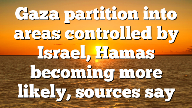Gaza partition into areas controlled by Israel, Hamas becoming more likely, sources say