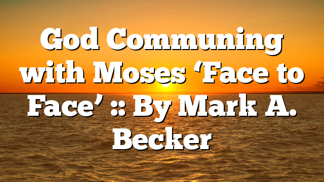 God Communing with Moses ‘Face to Face’ :: By Mark A. Becker