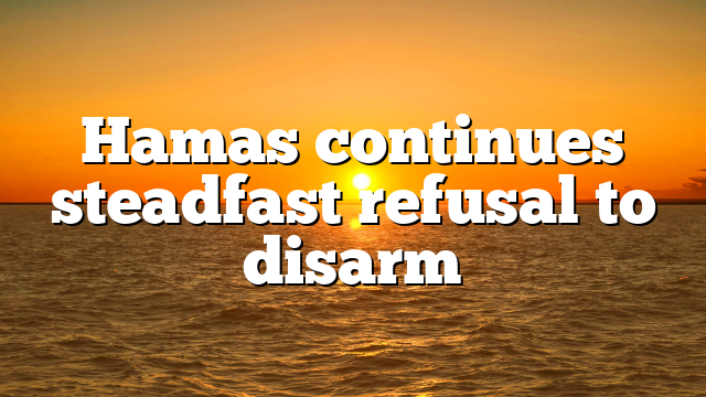 Hamas continues steadfast refusal to disarm