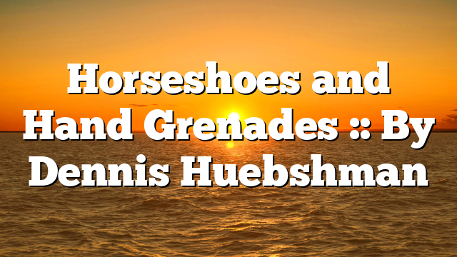 Horseshoes and Hand Grenades :: By Dennis Huebshman