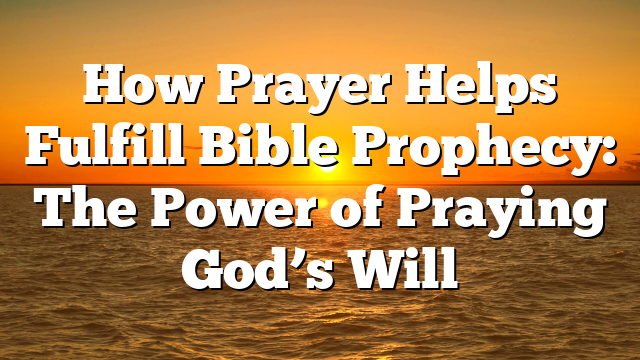 How Prayer Helps Fulfill Bible Prophecy: The Power of Praying God’s Will