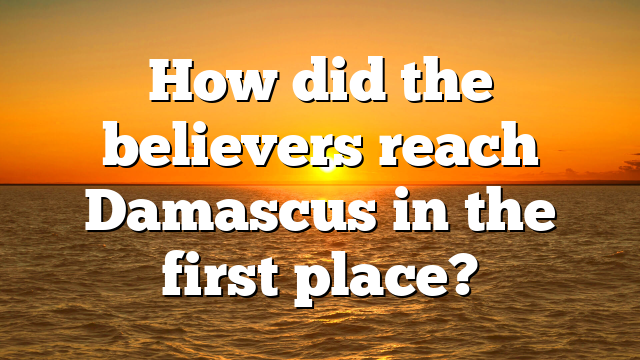 How did the believers reach Damascus in the first place?