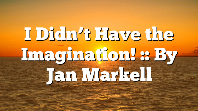 I Didn’t Have the Imagination! :: By Jan Markell