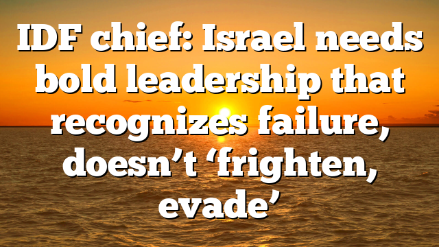 IDF chief: Israel needs bold leadership that recognizes failure, doesn’t ‘frighten, evade’
