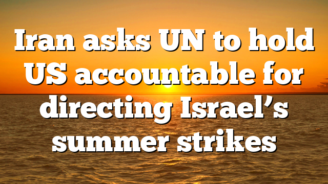 Iran asks UN to hold US accountable for directing Israel’s summer strikes